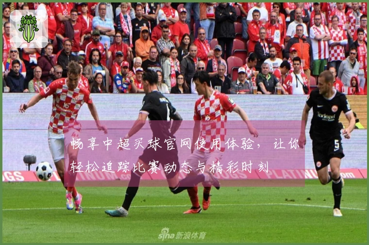 畅享中超买球官网使用体验，让你轻松追踪比赛动态与精彩时刻
