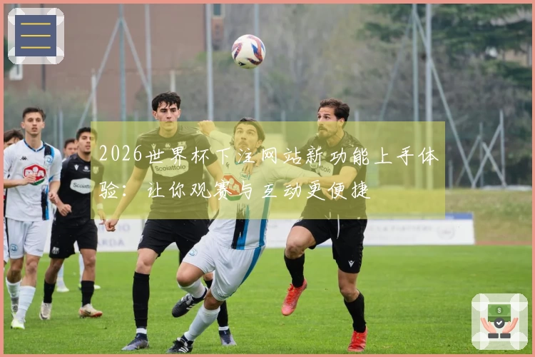 2026世界杯下注网站新功能上手体验：让你观赛与互动更便捷