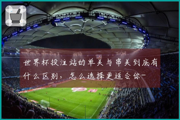 世界杯投注站的单关与串关到底有什么区别，怎么选择更适合你-