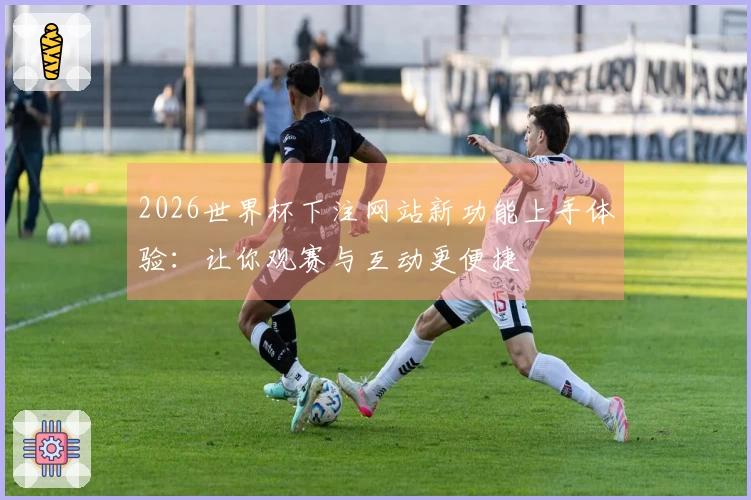 2026世界杯下注网站新功能上手体验：让你观赛与互动更便捷