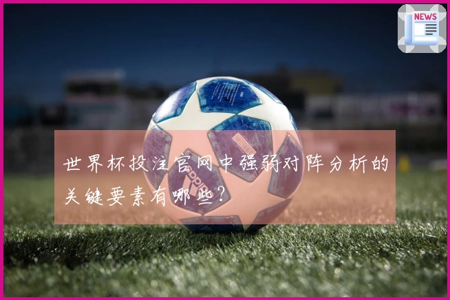 世界杯投注官网中强弱对阵分析的关键要素有哪些？