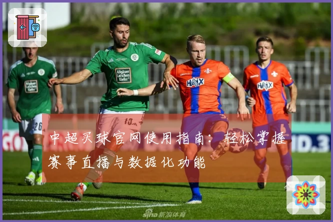 中超买球官网使用指南：轻松掌握赛事直播与数据化功能