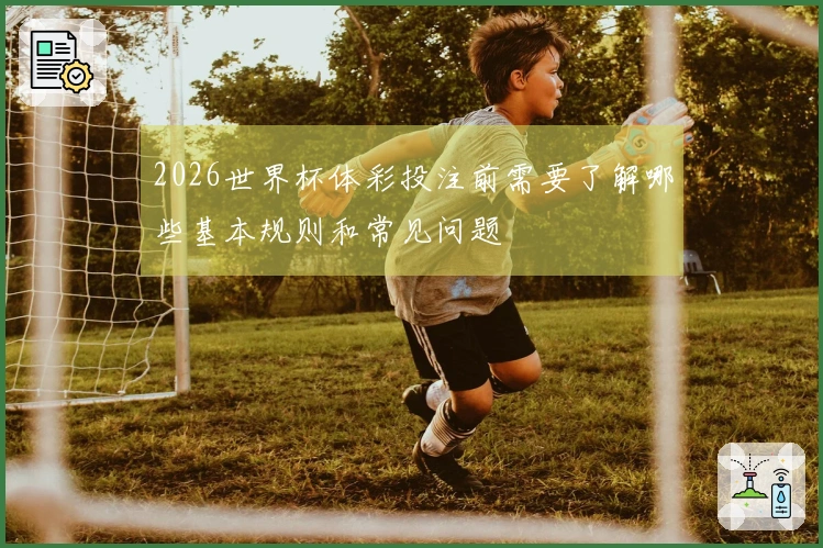 2026世界杯体彩投注前需要了解哪些基本规则和常见问题