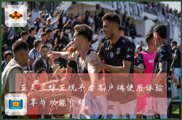 亚美买球正规平台客户端使用体验分享与功能介绍