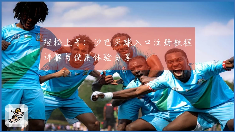 轻松上手：沙巴买球入口注册教程详解与使用体验分享