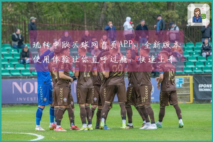 玩转中欧买球网首页APP,全新版本使用体验让你直呼过瘾,快速上手指南来啦
