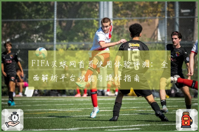 FIFA买球网首页使用体验评测：全面解析平台功能与操作指南