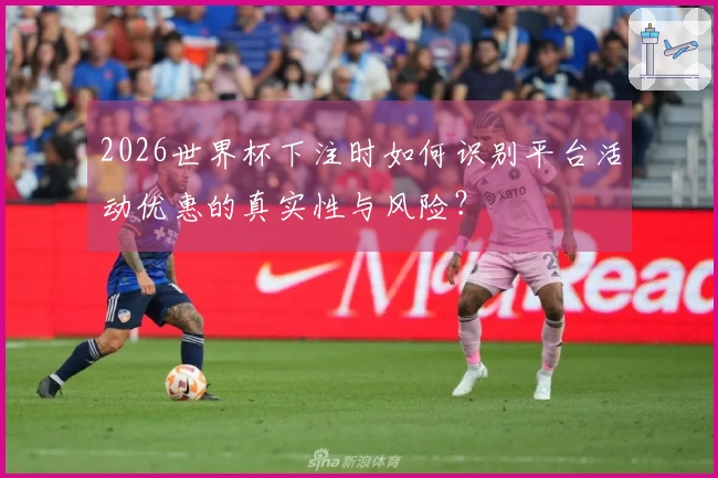 2026世界杯下注时如何识别平台活动优惠的真实性与风险？