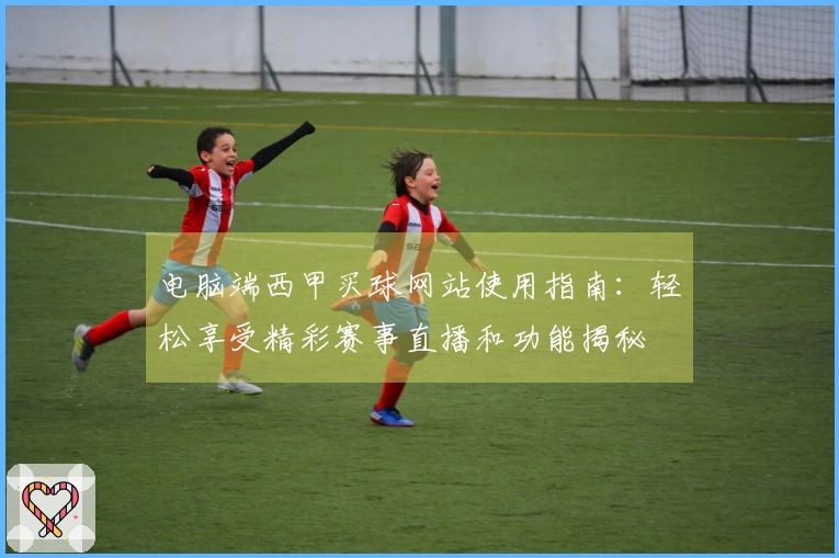 电脑端西甲买球网站使用指南:轻松享受精彩赛事直播和功能揭秘