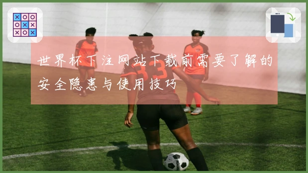 世界杯下注网站下载前需要了解的安全隐患与使用技巧