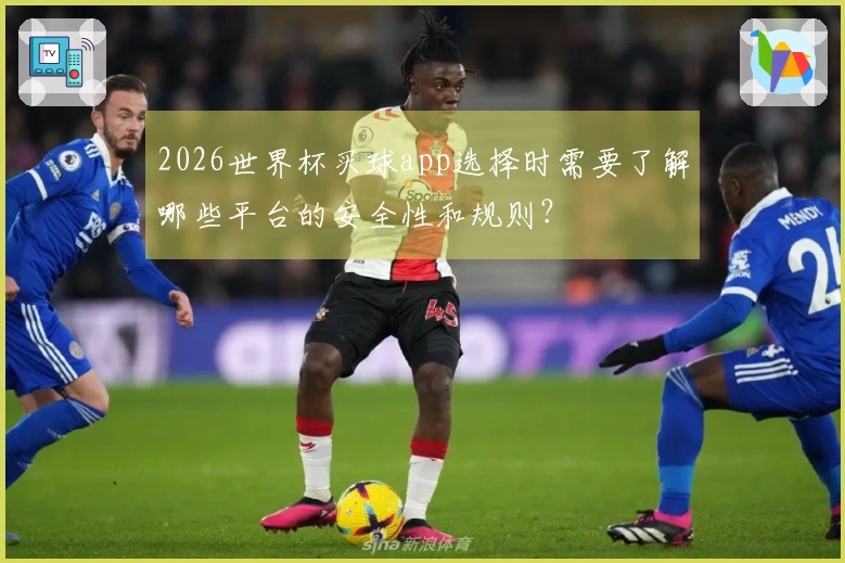 2026世界杯买球app选择时需要了解哪些平台的安全性和规则？
