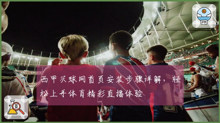西甲买球网首页安装步骤详解，轻松上手体育精彩直播体验