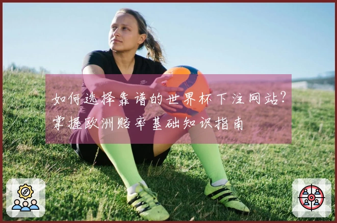 如何选择靠谱的世界杯下注网站？掌握欧洲赔率基础知识指南