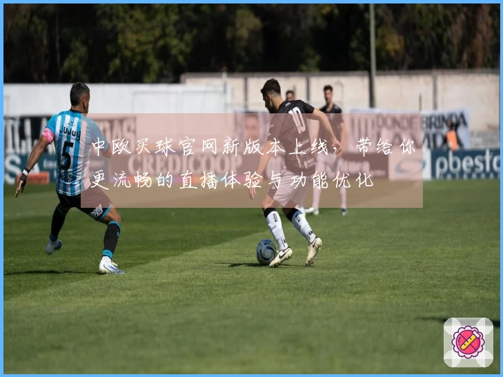 中欧买球官网新版本上线，带给你更流畅的直播体验与功能优化