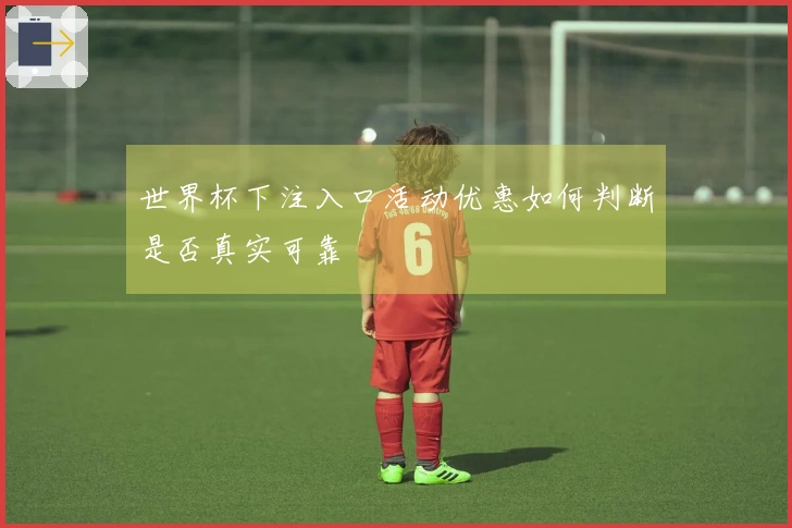 世界杯下注入口活动优惠如何判断是否真实可靠
