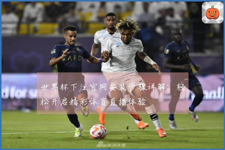 世界杯下注官网安装步骤详解：轻松开启精彩体育直播体验