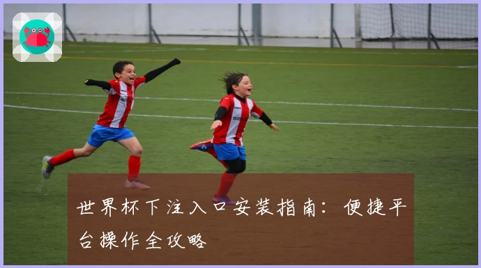 世界杯下注入口安装指南：便捷平台操作全攻略