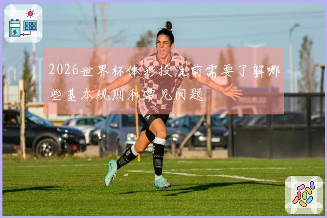2026世界杯体彩投注前需要了解哪些基本规则和常见问题