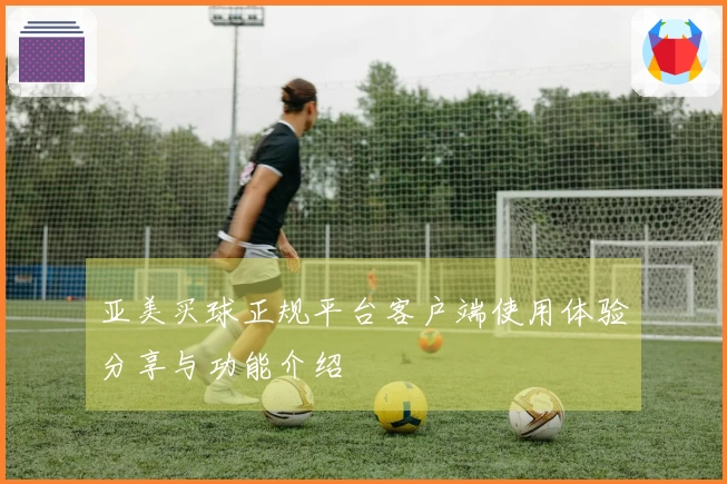 亚美买球正规平台客户端使用体验分享与功能介绍