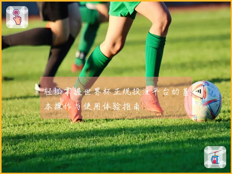 轻松掌握世界杯正规投注平台的基本操作与使用体验指南