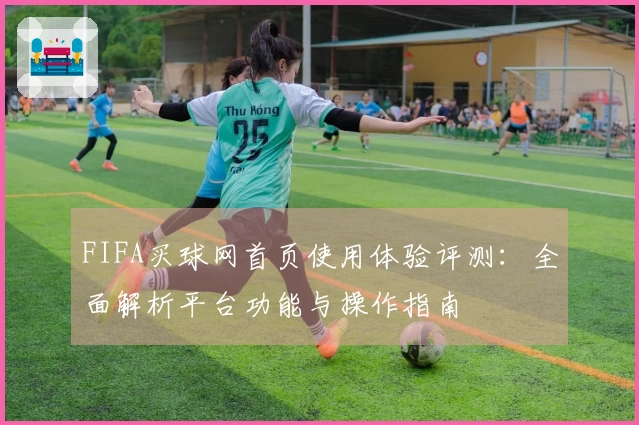 FIFA买球网首页使用体验评测：全面解析平台功能与操作指南