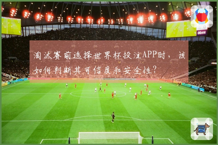 淘汰赛前选择世界杯投注APP时，该如何判断其可信度和安全性？