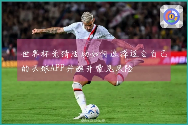 世界杯竞猜活动如何选择适合自己的买球APP并避开常见风险