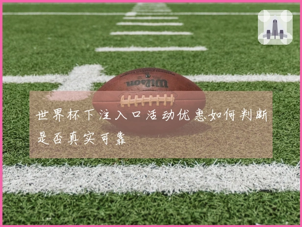 世界杯下注入口活动优惠如何判断是否真实可靠