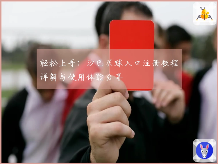 轻松上手：沙巴买球入口注册教程详解与使用体验分享