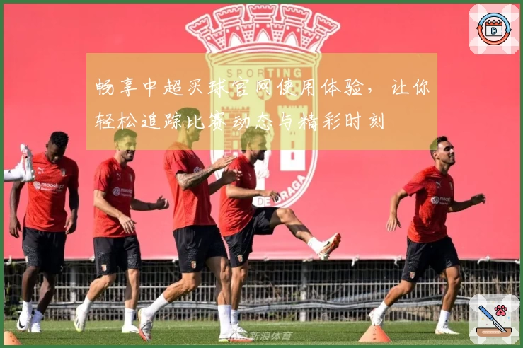 畅享中超买球官网使用体验，让你轻松追踪比赛动态与精彩时刻