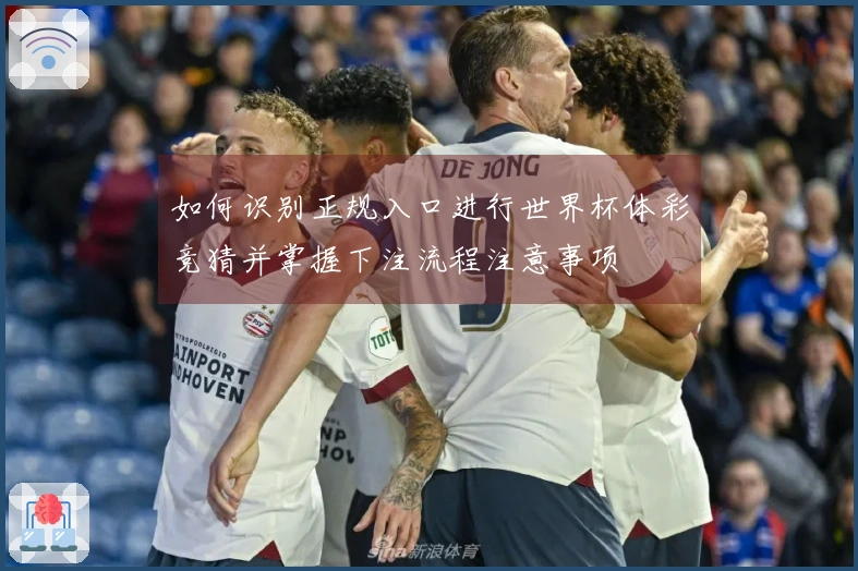 如何识别正规入口进行世界杯体彩竞猜并掌握下注流程注意事项