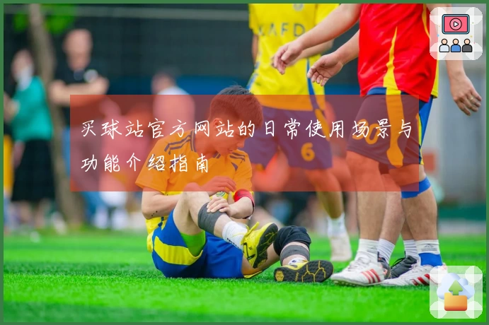 买球站官方网站的日常使用场景与功能介绍指南