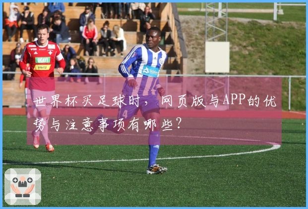 世界杯买足球时，网页版与APP的优势与注意事项有哪些？