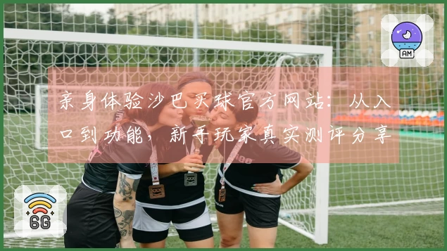 亲身体验沙巴买球官方网站：从入口到功能，新手玩家真实测评分享