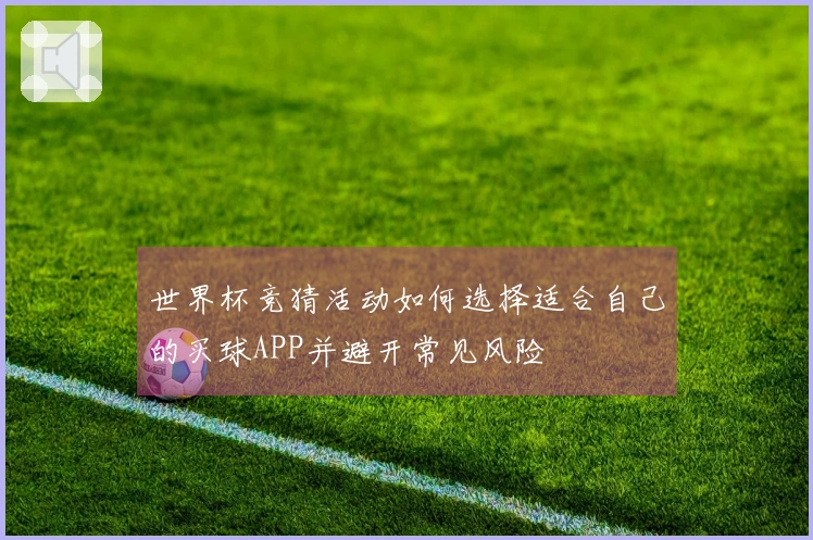世界杯竞猜活动如何选择适合自己的买球APP并避开常见风险