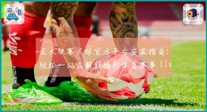 五大联赛买球官方平台安装指南：轻松一站式解锁精彩体育赛事 live