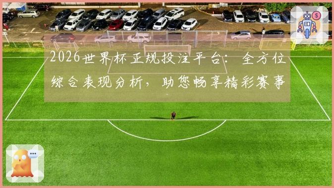 2026世界杯正规投注平台：全方位综合表现分析，助您畅享精彩赛事直播入口