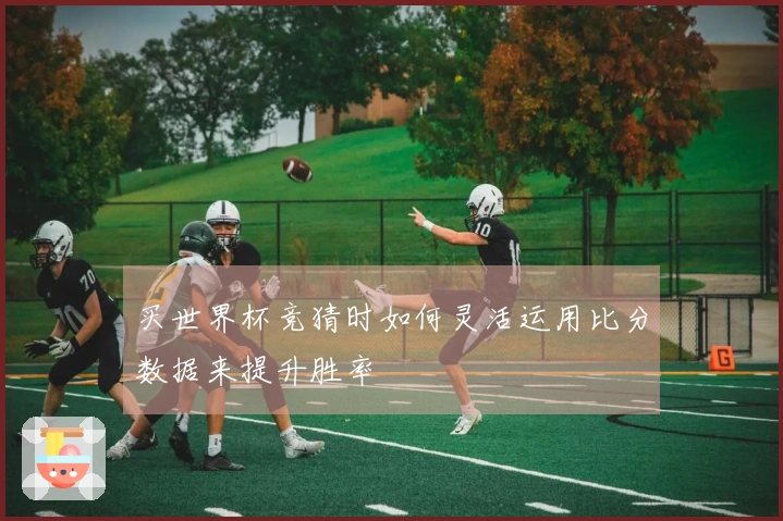 买世界杯竞猜时如何灵活运用比分数据来提升胜率