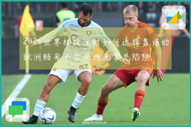 2026世界杯投注时如何选择靠谱的欧洲赔率平台并避免常见陷阱